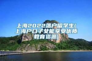 上海2022落户留学生(上海户口子女能享受优质教育资源)