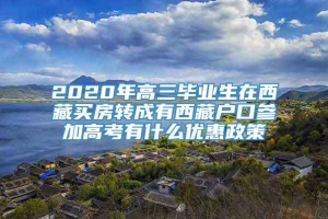 2020年高三毕业生在西藏买房转成有西藏户口参加高考有什么优惠政策