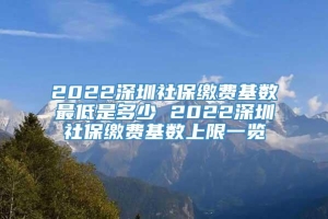 2022深圳社保缴费基数最低是多少 2022深圳社保缴费基数上限一览