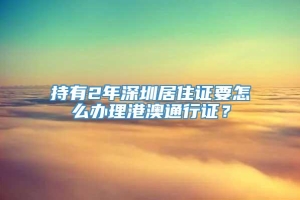 持有2年深圳居住证要怎么办理港澳通行证？