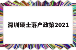深圳硕士落户政策2021(研究生深圳落户政策2021)