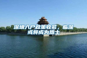 深圳入户政策收紧，临深或将成为热土