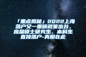 「重点揭秘」2022上海落户又一重磅政策出台，应届硕士研究生、本科生直接落户-真相在此