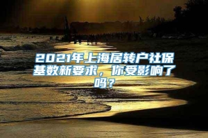 2021年上海居转户社保基数新要求，你受影响了吗？