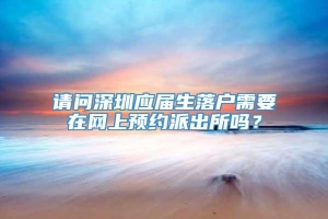 请问深圳应届生落户需要在网上预约派出所吗？