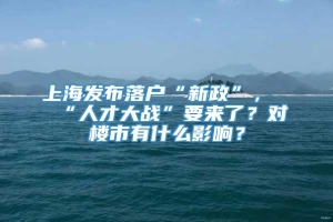 上海发布落户“新政”，“人才大战”要来了？对楼市有什么影响？
