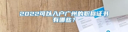 2022可以入户广州的职称证书有哪些？