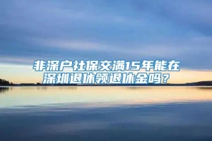 非深户社保交满15年能在深圳退休领退休金吗？
