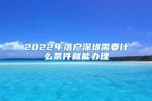 2022年落户深圳需要什么条件就能办理