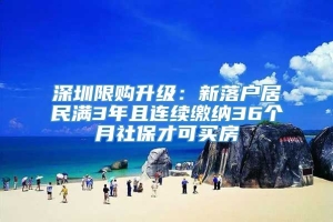 深圳限购升级：新落户居民满3年且连续缴纳36个月社保才可买房