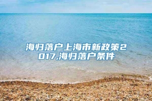 海归落户上海市新政策2017,海归落户条件