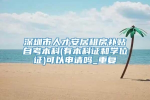 深圳市人才安居租房补贴自考本科(有本科证和学位证)可以申请吗_重复