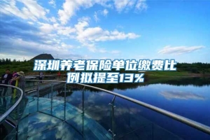 深圳养老保险单位缴费比例拟提至13%