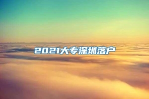 2021大专深圳落户