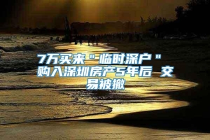 7万买来＂临时深户＂ 购入深圳房产5年后 交易被撤