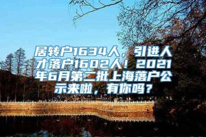 居转户1634人，引进人才落户1602人！2021年6月第二批上海落户公示来啦，有你吗？