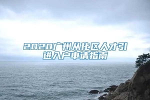 2020广州从化区人才引进入户申请指南