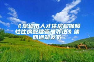 《深圳市人才住房和保障性住房配建管理办法》续期通知发布