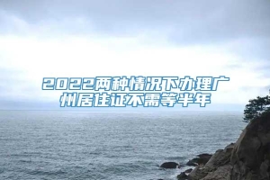 2022两种情况下办理广州居住证不需等半年
