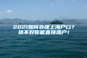 2021如何办理上海户口？搞不好你能直接落户！