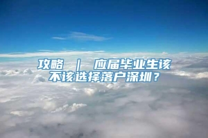 攻略 ｜ 应届毕业生该不该选择落户深圳？
