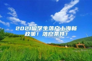 2021留学生落户上海新政策！落户条件！