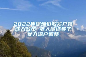 2022年深圳拟收紧户籍迁入政策 老人随迁将子女入深户调整