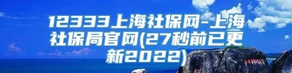 12333上海社保网-上海社保局官网(27秒前已更新2022)