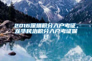 2016深圳积分入户考证，龙华民治积分入户考证保过