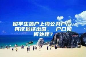 留学生落户上海公共户后，再次选择出国， 户口如何处理？