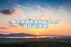 申办深圳市海外留学人才居住证(深圳)