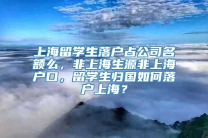 上海留学生落户占公司名额么，非上海生源非上海户口，留学生归国如何落户上海？