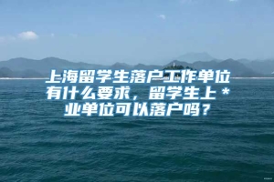 上海留学生落户工作单位有什么要求，留学生上＊业单位可以落户吗？