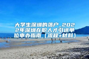 大学生深圳的落户_2022年深圳在职人才引进单位申办指南（流程+材料）