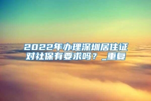 2022年办理深圳居住证对社保有要求吗？_重复