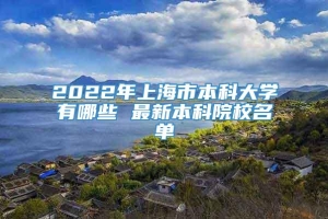 2022年上海市本科大学有哪些 最新本科院校名单