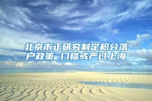 北京市正研究制定积分落户政策 门槛或严过上海