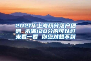 2021年上海积分落户细则 未满120分的可以过来看一看 你绝对想不到