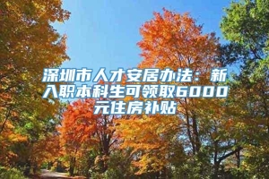 深圳市人才安居办法：新入职本科生可领取6000元住房补贴