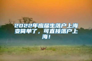 2022年应届生落户上海变简单了，可直接落户上海！