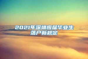 2021年深圳应届毕业生落户新规定