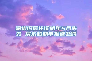 深圳旧居住证明年5月失效 房东超期申报遭处罚