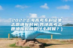 2022上海高考专科征集志愿填报时间(各地高考志愿填报时间是什么时候？)