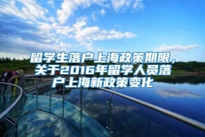 留学生落户上海政策期限，关于2016年留学人员落户上海新政策变化