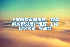 上海自考本科报名、轻松解决积分落户难题 上海自学考试 今题网