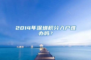 2014年深圳积分入户难办吗？