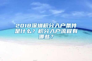 2018深圳积分入户条件是什么？积分入户流程有哪些？