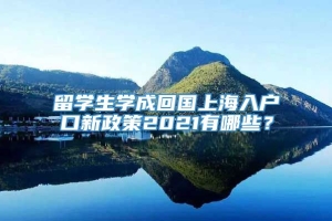留学生学成回国上海入户口新政策2021有哪些？