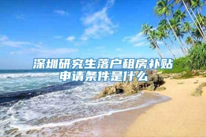 深圳研究生落户租房补贴申请条件是什么