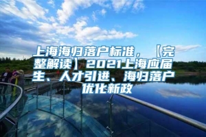 上海海归落户标准，【完整解读】2021上海应届生、人才引进、海归落户 优化新政